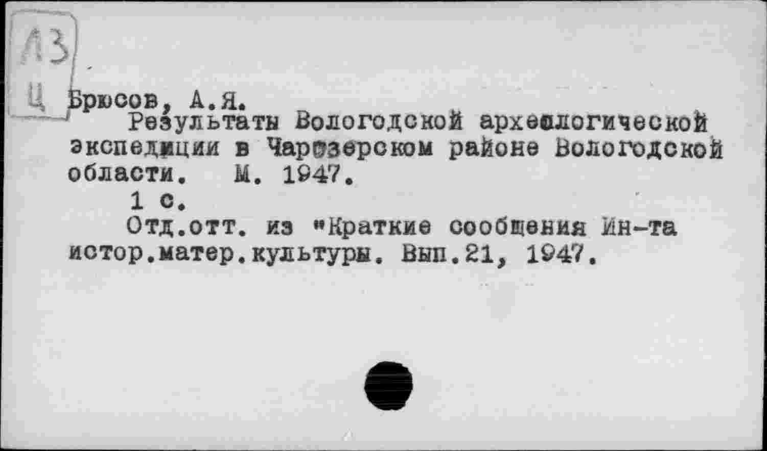 ﻿Ц Брюсов, А. Я.
Результаты Вологодской археологической экспедиции в Чарозерском районе Вологодской области. м. 1947.
1 с.
Отд.отт. из «Краткие сообщения Ин-та истор.матер.культури. Вып.21, 1947.